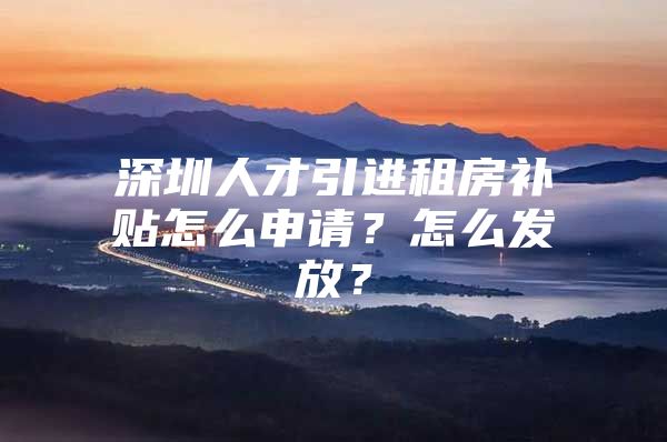 深圳人才引进租房补贴怎么申请？怎么发放？