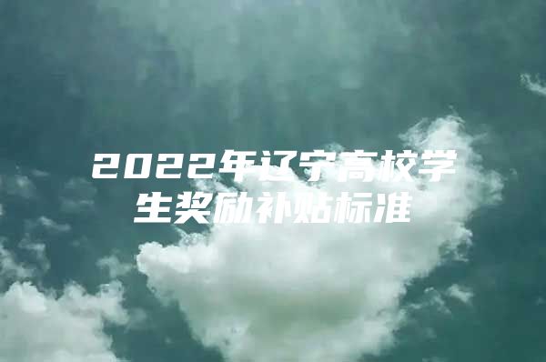 2022年辽宁高校学生奖励补贴标准