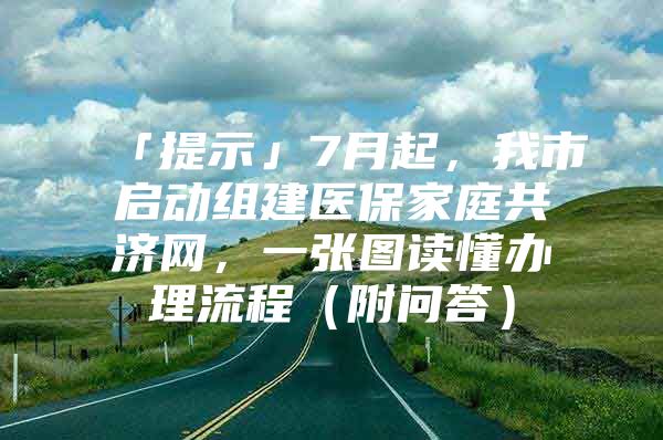 「提示」7月起，我市启动组建医保家庭共济网，一张图读懂办理流程（附问答）