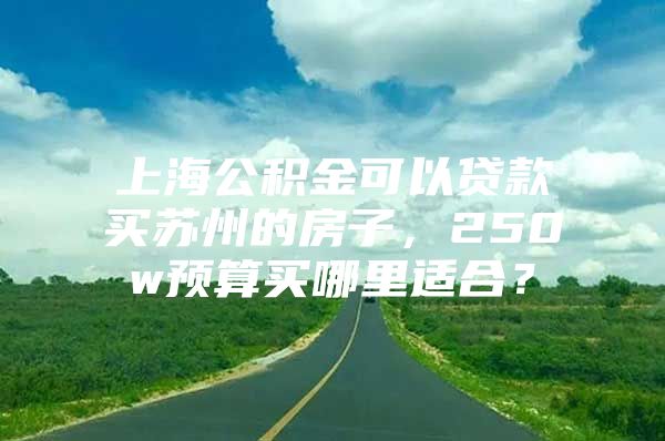 上海公积金可以贷款买苏州的房子，250w预算买哪里适合？