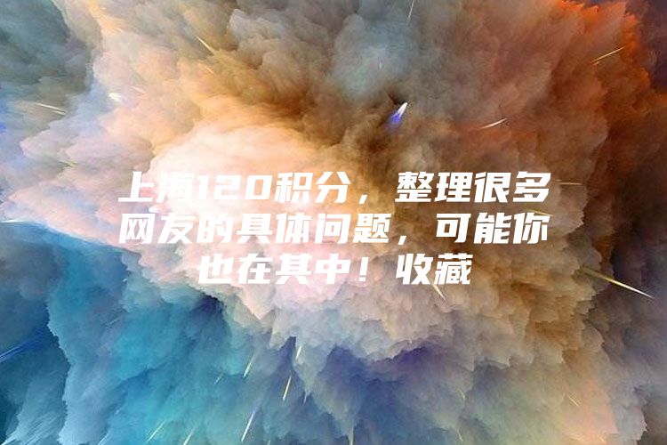 上海120积分，整理很多网友的具体问题，可能你也在其中！收藏