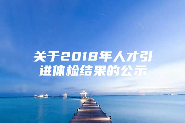 关于2018年人才引进体检结果的公示