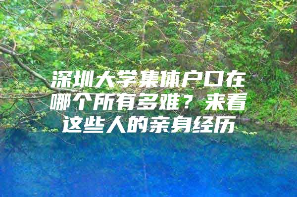 深圳大学集体户口在哪个所有多难？来看这些人的亲身经历