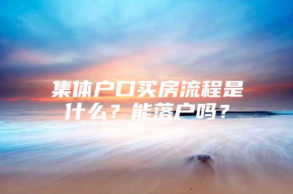 集体户口买房流程是什么？能落户吗？