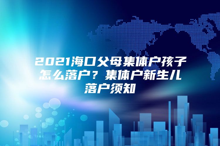 2021海口父母集体户孩子怎么落户？集体户新生儿落户须知