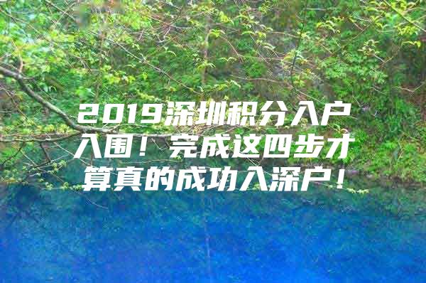 2019深圳积分入户入围！完成这四步才算真的成功入深户！