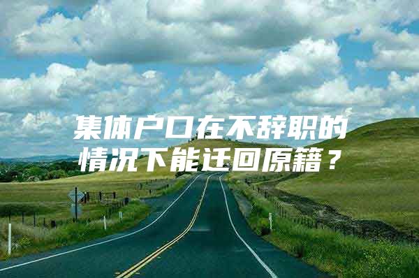 集体户口在不辞职的情况下能迁回原籍？