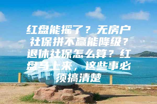 红盘能摇了？无房户社保拼不赢能降级？退休社保怎么算？红盘马上来，这些事必须搞清楚