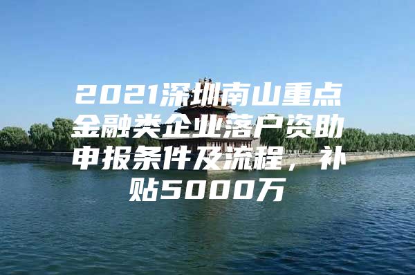 2021深圳南山重点金融类企业落户资助申报条件及流程，补贴5000万