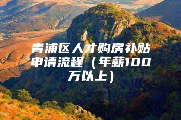 青浦区人才购房补贴申请流程（年薪100万以上）