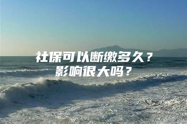 社保可以断缴多久？影响很大吗？