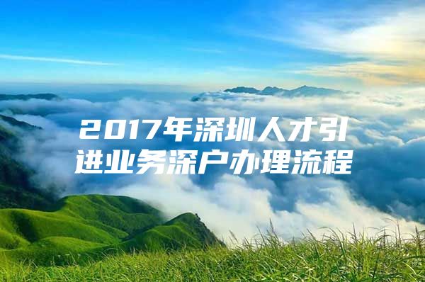 2017年深圳人才引进业务深户办理流程