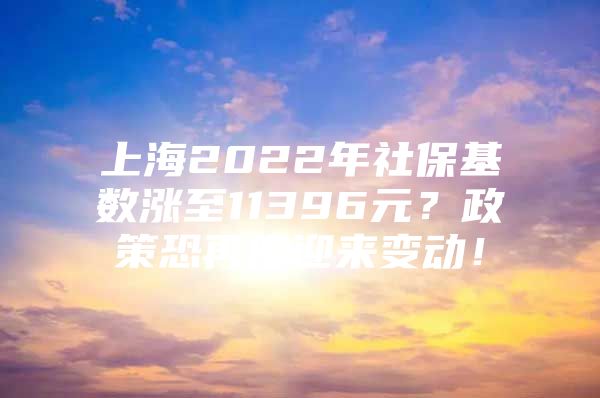 上海2022年社保基数涨至11396元？政策恐再度迎来变动！