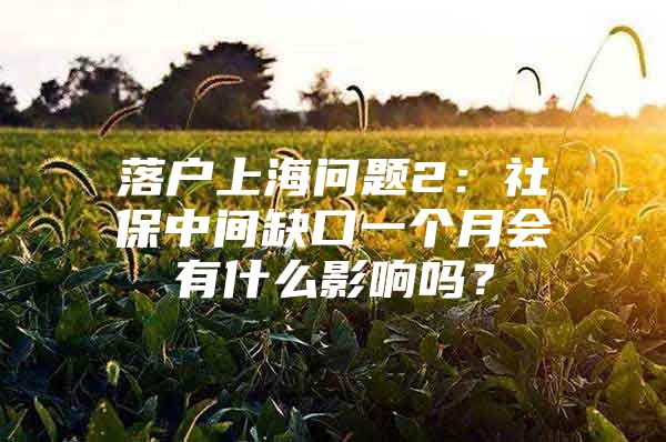 落户上海问题2：社保中间缺口一个月会有什么影响吗？