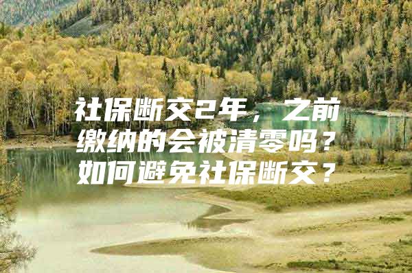 社保断交2年，之前缴纳的会被清零吗？如何避免社保断交？