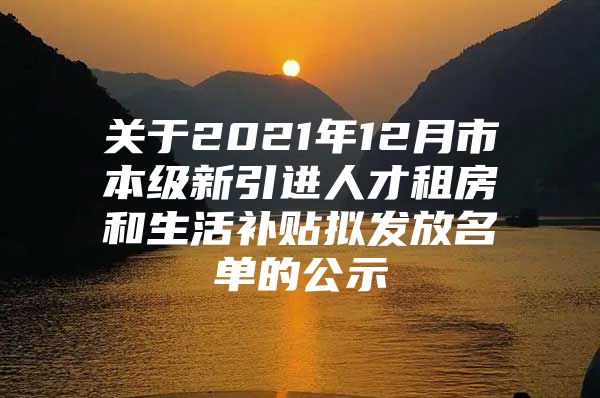 关于2021年12月市本级新引进人才租房和生活补贴拟发放名单的公示