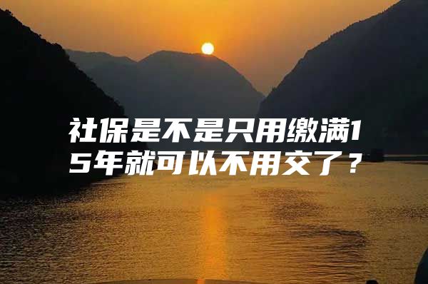 社保是不是只用缴满15年就可以不用交了？