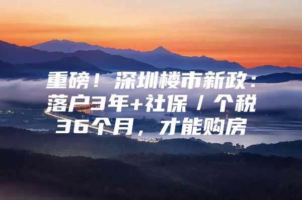 重磅！深圳楼市新政：落户3年+社保／个税36个月，才能购房