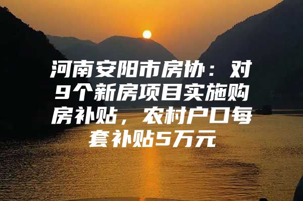 河南安阳市房协：对9个新房项目实施购房补贴，农村户口每套补贴5万元