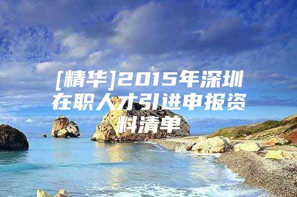 [精华]2015年深圳在职人才引进申报资料清单