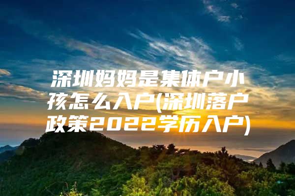 深圳妈妈是集体户小孩怎么入户(深圳落户政策2022学历入户)