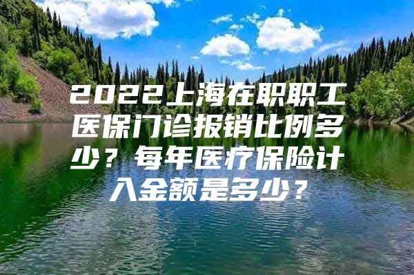 2022上海在职职工医保门诊报销比例多少？每年医疗保险计入金额是多少？