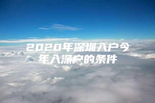 2020年深圳入户今年入深户的条件