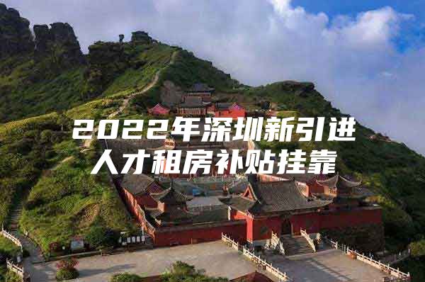 2022年深圳新引进人才租房补贴挂靠