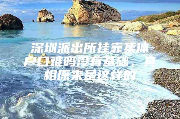 深圳派出所挂靠集体户口难吗没有基础，真相原来是这样的