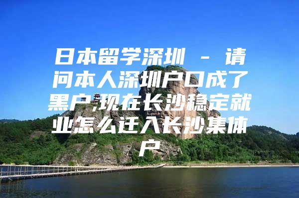 日本留学深圳 - 请问本人深圳户口成了黑户,现在长沙稳定就业怎么迁入长沙集体户