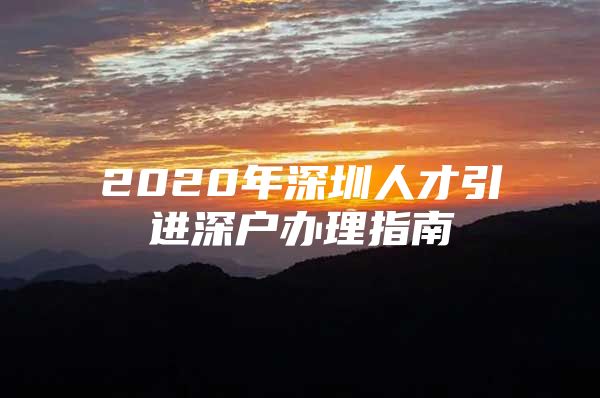 2020年深圳人才引进深户办理指南