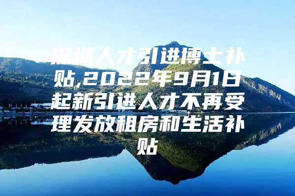 深圳人才引进博士补贴,2022年9月1日起新引进人才不再受理发放租房和生活补贴