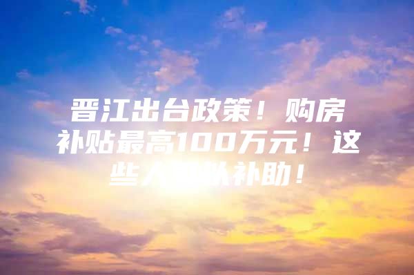 晋江出台政策！购房补贴最高100万元！这些人可以补助！