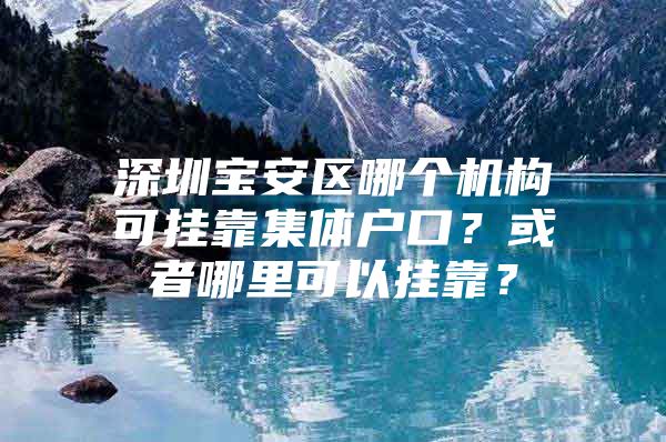 深圳宝安区哪个机构可挂靠集体户口？或者哪里可以挂靠？