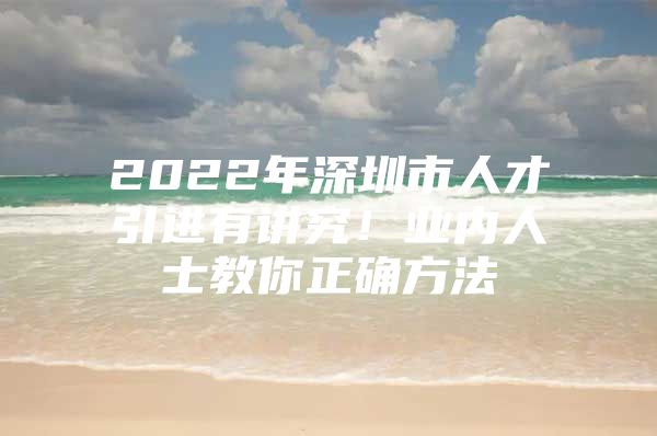 2022年深圳市人才引进有讲究！业内人士教你正确方法