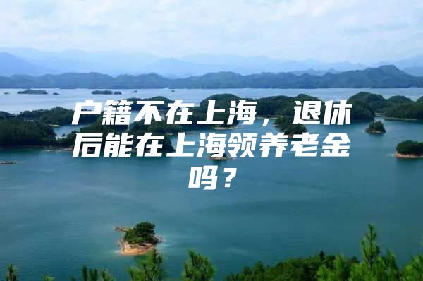 户籍不在上海，退休后能在上海领养老金吗？