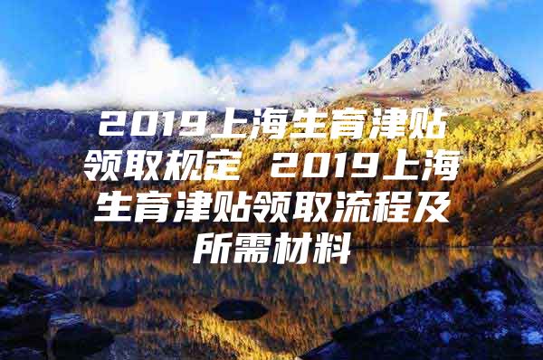 2019上海生育津贴领取规定 2019上海生育津贴领取流程及所需材料