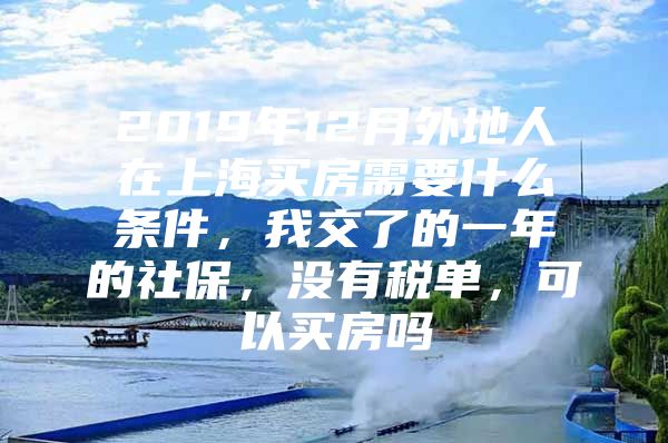 2019年12月外地人在上海买房需要什么条件，我交了的一年的社保，没有税单，可以买房吗