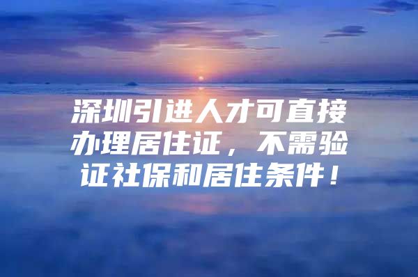 深圳引进人才可直接办理居住证，不需验证社保和居住条件！