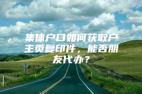 集体户口如何获取户主页复印件，能否朋友代办？