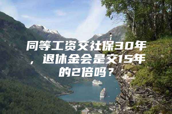 同等工资交社保30年，退休金会是交15年的2倍吗？