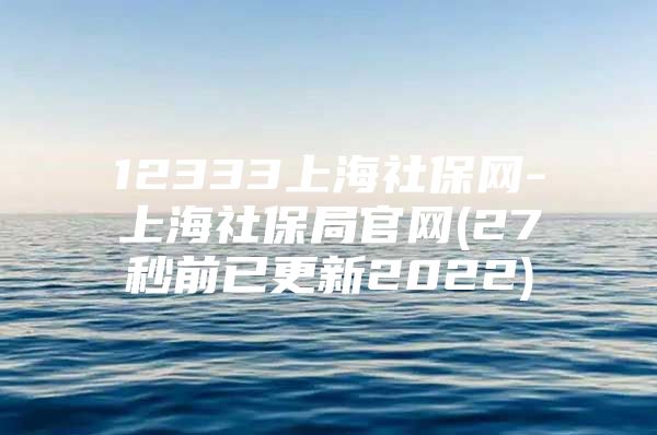 12333上海社保网-上海社保局官网(27秒前已更新2022)