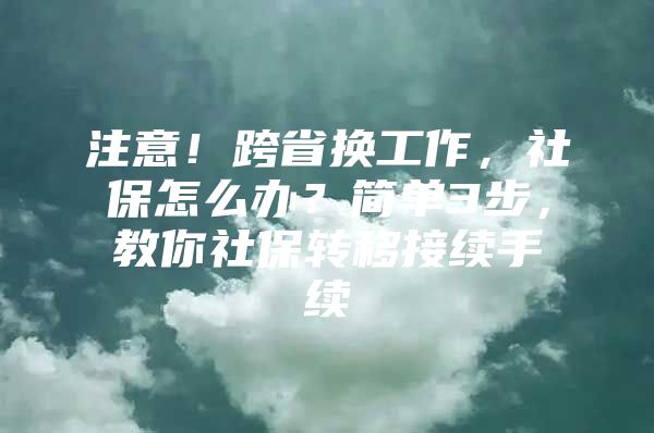 注意！跨省换工作，社保怎么办？简单3步，教你社保转移接续手续