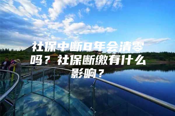 社保中断8年会清零吗？社保断缴有什么影响？