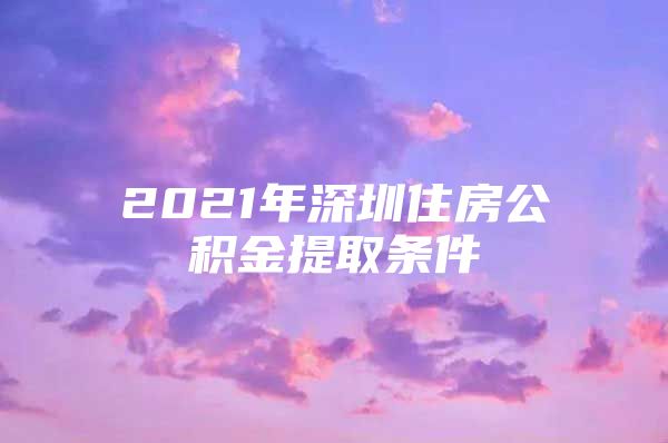 2021年深圳住房公积金提取条件