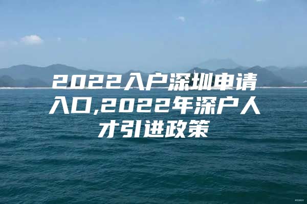 2022入户深圳申请入口,2022年深户人才引进政策