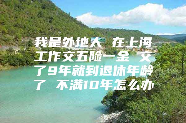 我是外地人 在上海工作交五险一金 交了9年就到退休年龄了 不满10年怎么办