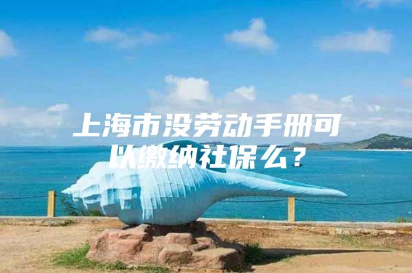 上海市没劳动手册可以缴纳社保么？