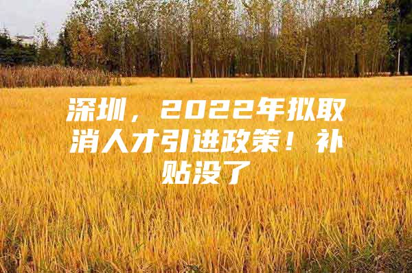 深圳，2022年拟取消人才引进政策！补贴没了