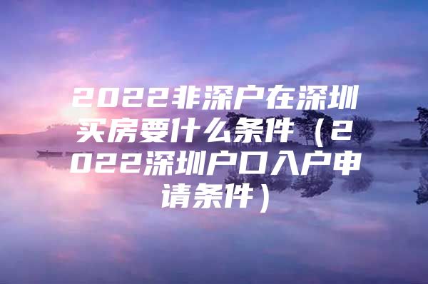 2022非深户在深圳买房要什么条件（2022深圳户口入户申请条件）